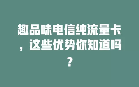 趣品味电信纯流量卡，这些优势你知道吗？