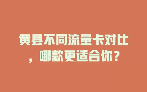 黄县不同流量卡对比，哪款更适合你？