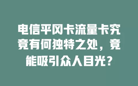 电信平冈卡流量卡究竟有何独特之处，竟能吸引众人目光？
