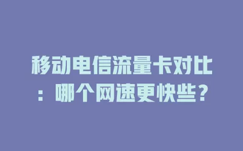移动电信流量卡对比：哪个网速更快些？