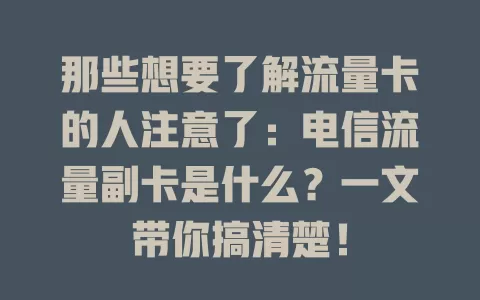 那些想要了解流量卡的人注意了：电信流量副卡是什么？一文带你搞清楚！