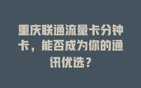 重庆联通流量卡分钟卡，能否成为你的通讯优选？