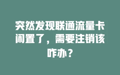 突然发现联通流量卡闲置了，需要注销该咋办？