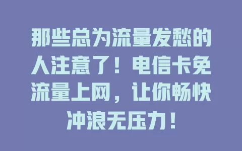 那些总为流量发愁的人注意了！电信卡免流量上网，让你畅快冲浪无压力！