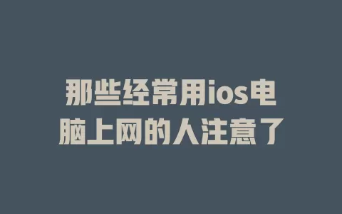 那些经常用ios电脑上网的人注意了