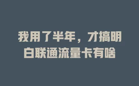 我用了半年，才搞明白联通流量卡有啥