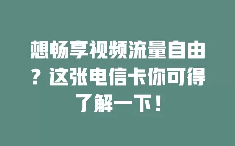 想畅享视频流量自由？这张电信卡你可得了解一下！