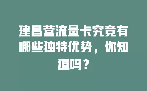 建昌营流量卡究竟有哪些独特优势，你知道吗？
