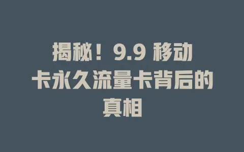 揭秘！9.9 移动卡永久流量卡背后的真相
