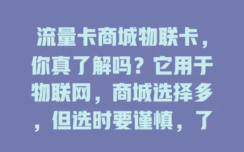 流量卡商城物联卡，你真了解吗？它用于物联网，商城选择多，但选时要谨慎，了解规则费用等，选正规商城，才能发挥优势，找到适合自己的那一款