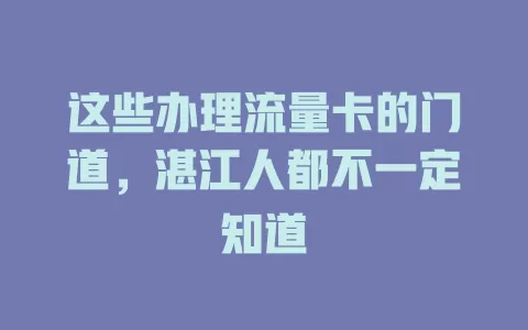 这些办理流量卡的门道，湛江人都不一定知道
