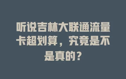 听说吉林大联通流量卡超划算，究竟是不是真的？