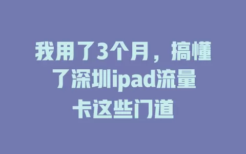 我用了3个月，搞懂了深圳ipad流量卡这些门道