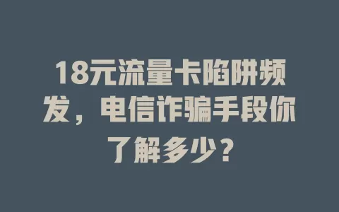 18元流量卡陷阱频发，电信诈骗手段你了解多少？