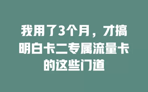 我用了3个月，才搞明白卡二专属流量卡的这些门道