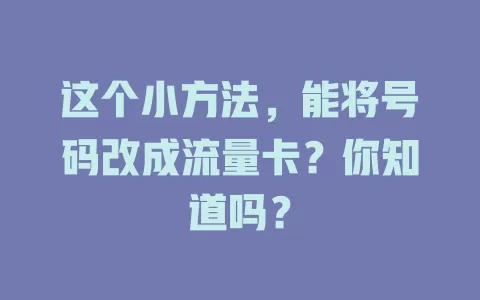 这个小方法，能将号码改成流量卡？你知道吗？