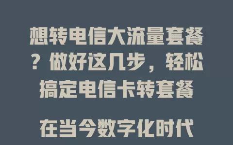 想转电信大流量套餐？做好这几步，轻松搞定电信卡转套餐

在当今数字化时代，流量对于手机用户来说至关重要。如果你正持有电信卡，又渴望拥有更多流量，那么将电信卡转为电信大流量套餐是个不错的选择。

首先，要了解自己当前电信卡的套餐情况。清楚套餐内包含的流量、通话时长、费用等信息，这样才能对比出转大流量套餐是否更适合自己。

接着，根据自身的使用需求来挑选合适的大流量套餐。比如经常刷视频、玩游戏，那就需要流量充足的套餐；要是通话较多，也得考虑套餐里的通话时长是否能满足。

然后，与电信客服沟通是关键步骤。向客服咨询转套餐的具体流程、费用变化以及生效时间等问题，确保自己能顺利完成转换。

在转套餐前，还需留意套餐的有效期、是否有合约限制等细节。

总之，只要做好这些方面，就能轻松实现电信卡转电信大流量套餐，让你在网络世界畅游无忧，不再为流量不足而烦恼。 

**改写后的标题**：想转电信大流量套餐？掌握这几步，轻松搞定电信卡转套餐