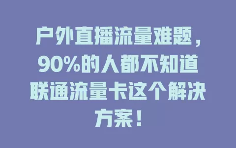 户外直播流量难题，90%的人都不知道联通流量卡这个解决方案！