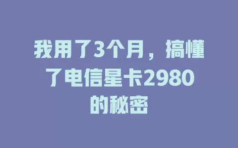我用了3个月，搞懂了电信星卡2980的秘密