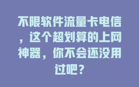 不限软件流量卡电信，这个超划算的上网神器，你不会还没用过吧？
