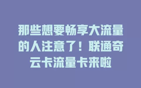 那些想要畅享大流量的人注意了！联通奇云卡流量卡来啦