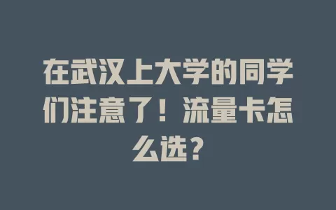 在武汉上大学的同学们注意了！流量卡怎么选？
