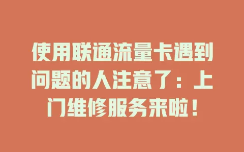 使用联通流量卡遇到问题的人注意了：上门维修服务来啦！