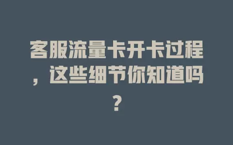 客服流量卡开卡过程，这些细节你知道吗？