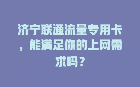 济宁联通流量专用卡，能满足你的上网需求吗？