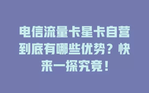 电信流量卡星卡自营到底有哪些优势？快来一探究竟！