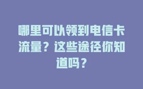 哪里可以领到电信卡流量？这些途径你知道吗？