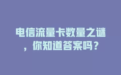 电信流量卡数量之谜，你知道答案吗？