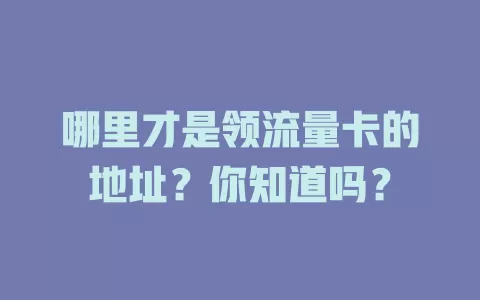 哪里才是领流量卡的地址？你知道吗？