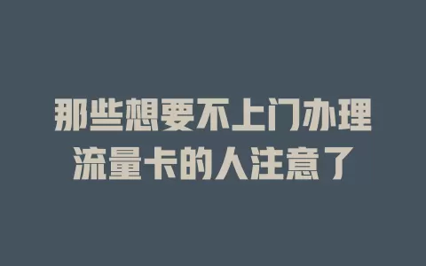那些想要不上门办理流量卡的人注意了