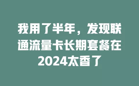 我用了半年，发现联通流量卡长期套餐在2024太香了