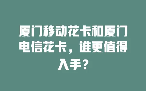 厦门移动花卡和厦门电信花卡，谁更值得入手？
