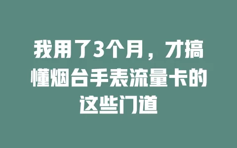 我用了3个月，才搞懂烟台手表流量卡的这些门道