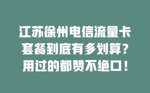 江苏徐州电信流量卡套餐到底有多划算？用过的都赞不绝口！