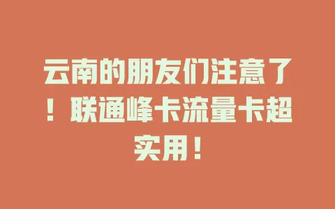 云南的朋友们注意了！联通峰卡流量卡超实用！
