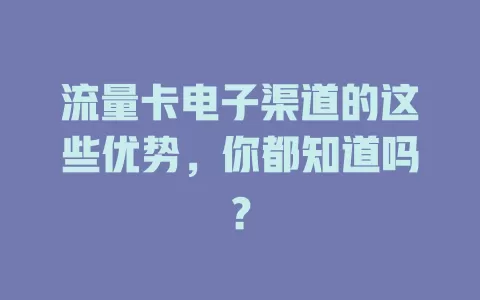 流量卡电子渠道的这些优势，你都知道吗？