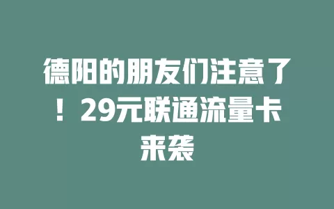德阳的朋友们注意了！29元联通流量卡来袭