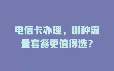 电信卡办理，哪种流量套餐更值得选？