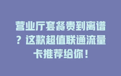 营业厅套餐贵到离谱？这款超值联通流量卡推荐给你！