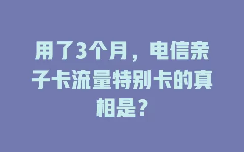 用了3个月，电信亲子卡流量特别卡的真相是？