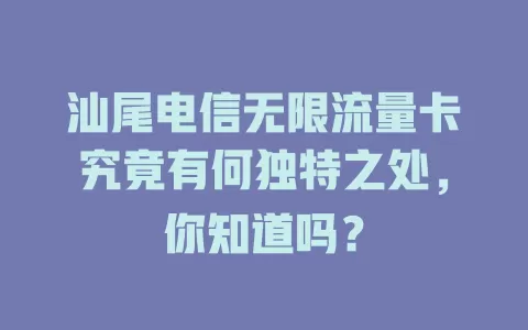 汕尾电信无限流量卡究竟有何独特之处，你知道吗？