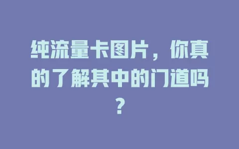 纯流量卡图片，你真的了解其中的门道吗？