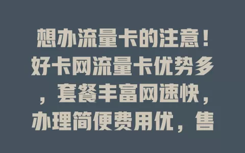 想办流量卡的注意！好卡网流量卡优势多，套餐丰富网速快，办理简便费用优，售后贴心无烦恼
