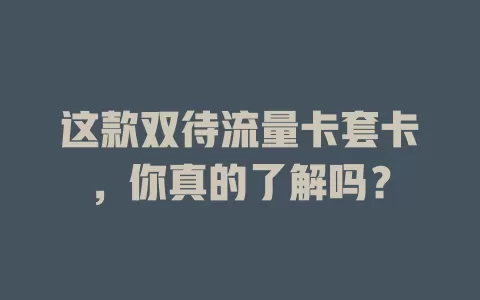 这款双待流量卡套卡，你真的了解吗？