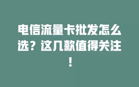 电信流量卡批发怎么选？这几款值得关注！