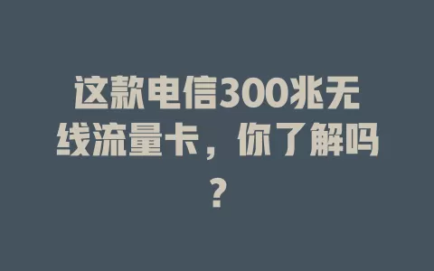 这款电信300兆无线流量卡，你了解吗？